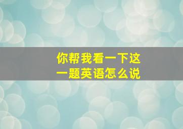 你帮我看一下这一题英语怎么说