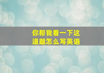 你帮我看一下这道题怎么写英语