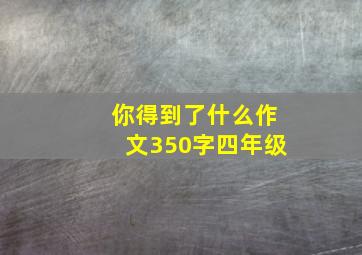 你得到了什么作文350字四年级