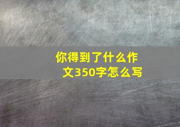 你得到了什么作文350字怎么写