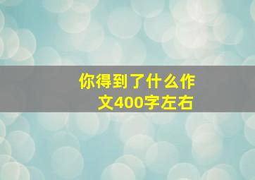 你得到了什么作文400字左右