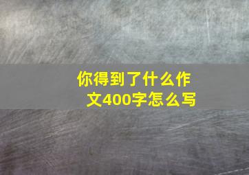 你得到了什么作文400字怎么写