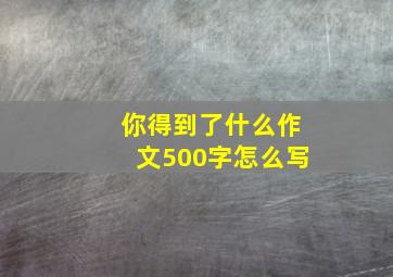 你得到了什么作文500字怎么写