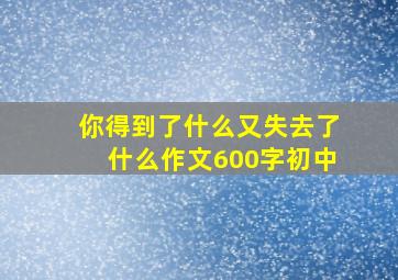 你得到了什么又失去了什么作文600字初中