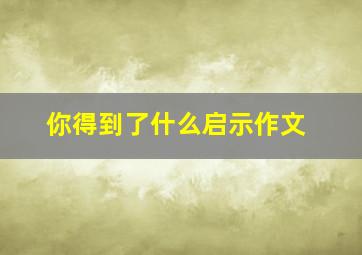 你得到了什么启示作文