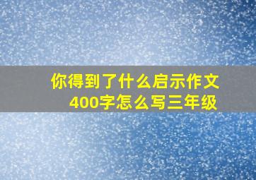 你得到了什么启示作文400字怎么写三年级