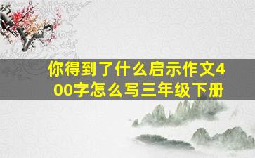 你得到了什么启示作文400字怎么写三年级下册