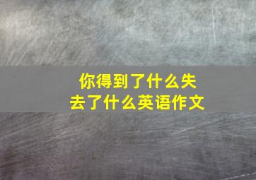 你得到了什么失去了什么英语作文