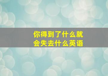 你得到了什么就会失去什么英语