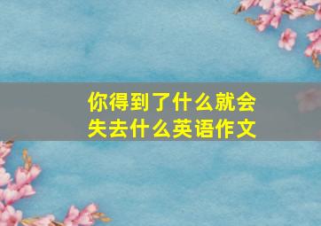 你得到了什么就会失去什么英语作文