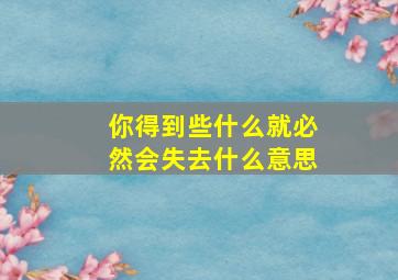 你得到些什么就必然会失去什么意思