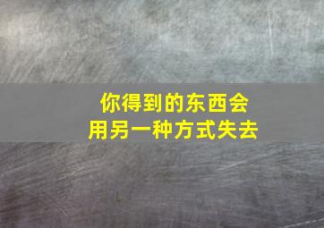 你得到的东西会用另一种方式失去