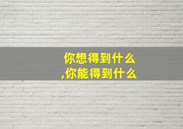 你想得到什么,你能得到什么