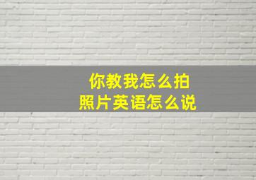 你教我怎么拍照片英语怎么说