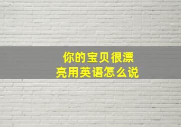 你的宝贝很漂亮用英语怎么说