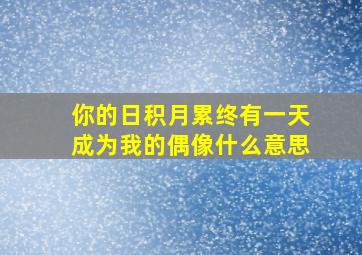 你的日积月累终有一天成为我的偶像什么意思