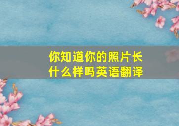 你知道你的照片长什么样吗英语翻译