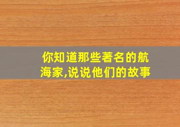 你知道那些著名的航海家,说说他们的故事