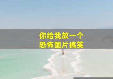 你给我放一个恐怖图片搞笑