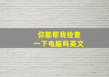 你能帮我检查一下电脑吗英文