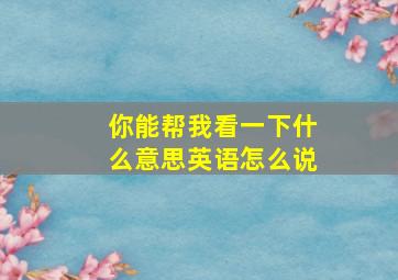 你能帮我看一下什么意思英语怎么说