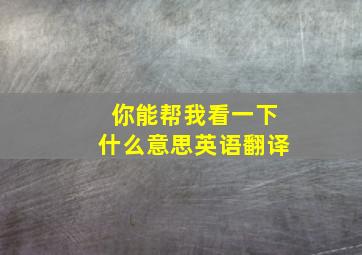 你能帮我看一下什么意思英语翻译