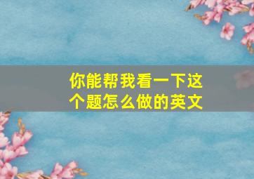 你能帮我看一下这个题怎么做的英文