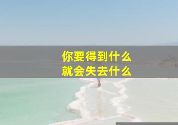 你要得到什么就会失去什么