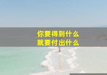 你要得到什么就要付出什么