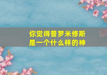 你觉得普罗米修斯是一个什么样的神