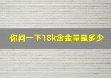 你问一下18k含金量是多少