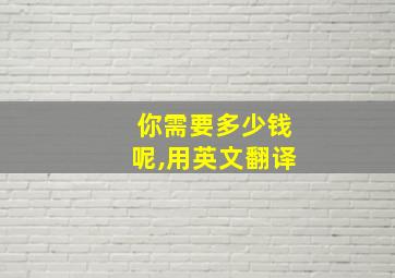 你需要多少钱呢,用英文翻译