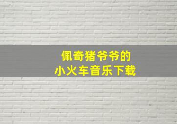 佩奇猪爷爷的小火车音乐下载