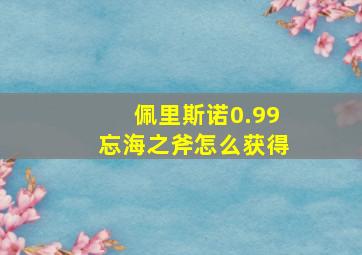 佩里斯诺0.99忘海之斧怎么获得