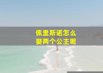 佩里斯诺怎么娶两个公主呢