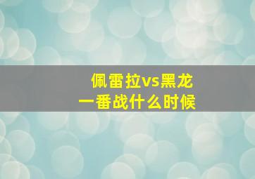 佩雷拉vs黑龙一番战什么时候