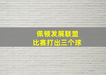 佩顿发展联盟比赛打出三个球