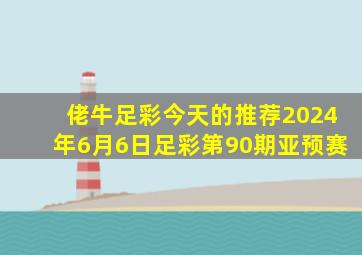 佬牛足彩今天的推荐2024年6月6日足彩第90期亚预赛