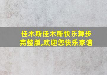 佳木斯佳木斯快乐舞步完整版,欢迎您快乐家谱