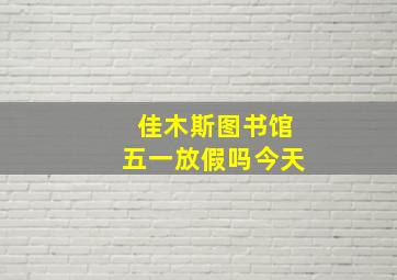 佳木斯图书馆五一放假吗今天