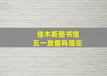 佳木斯图书馆五一放假吗现在