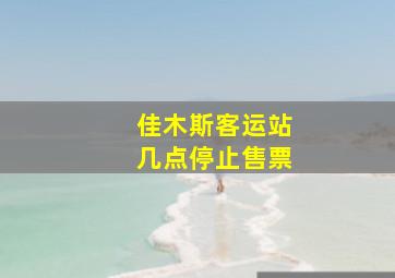 佳木斯客运站几点停止售票