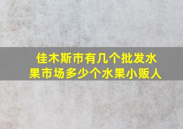 佳木斯巿有几个批发水果市场多少个水果小贩人