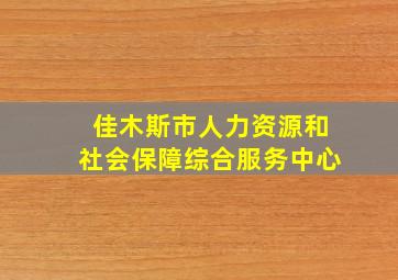 佳木斯市人力资源和社会保障综合服务中心