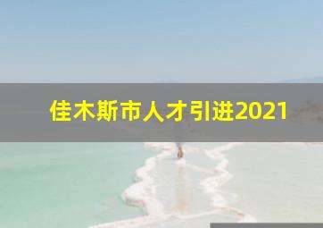 佳木斯市人才引进2021