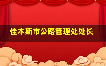 佳木斯市公路管理处处长