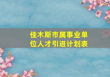 佳木斯市属事业单位人才引进计划表