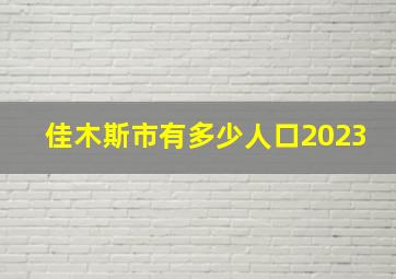 佳木斯市有多少人口2023