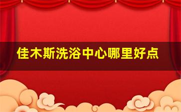 佳木斯洗浴中心哪里好点