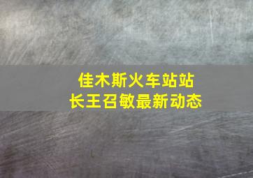 佳木斯火车站站长王召敏最新动态